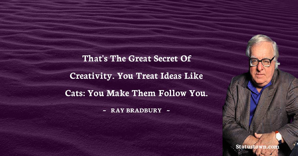 Ray Bradbury Quotes - That's the great secret of creativity. You treat ideas like cats: you make them follow you.