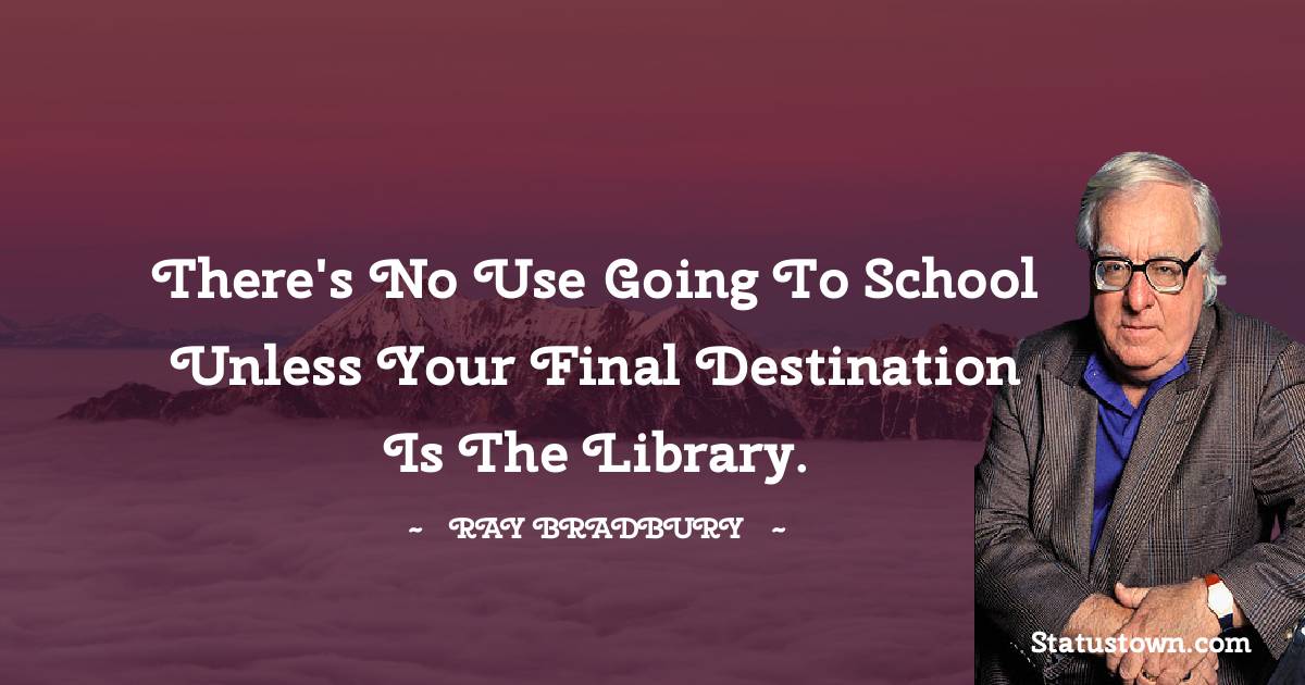 Ray Bradbury Quotes - There's no use going to school unless your final destination is the library.