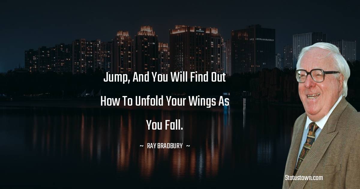 Jump, and you will find out how to unfold your wings as you fall. - Ray Bradbury quotes