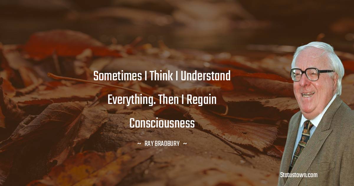 Ray Bradbury Quotes - Sometimes I think I understand everything. Then I regain consciousness
