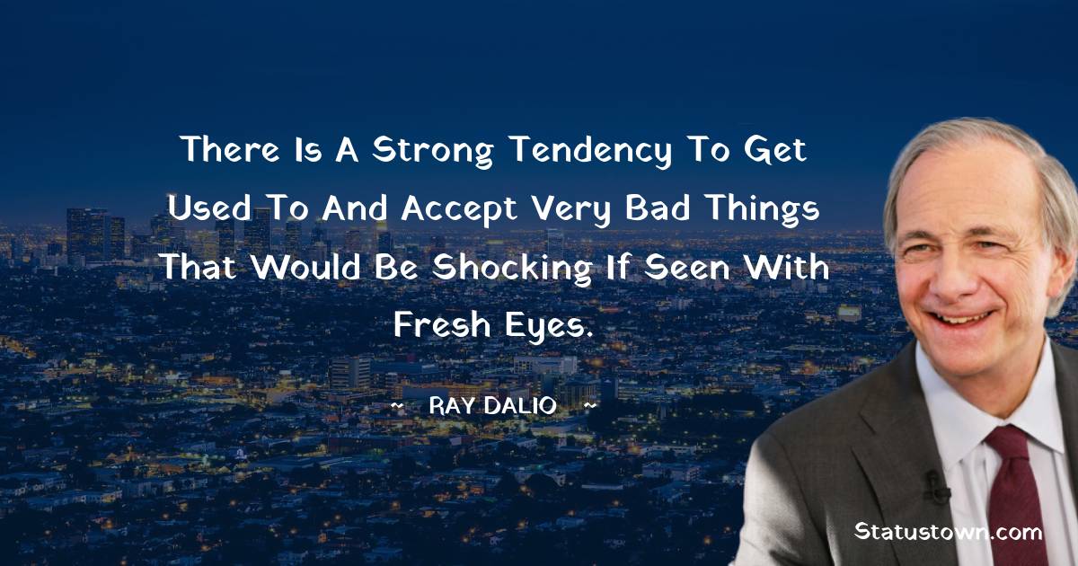 Ray Dalio Quotes - There is a strong tendency to get used to and accept very bad things that would be shocking if seen with fresh eyes.
