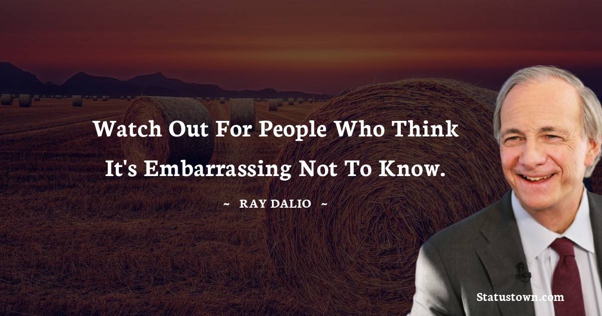 Watch out for people who think it's embarrassing not to know. - Ray Dalio quotes