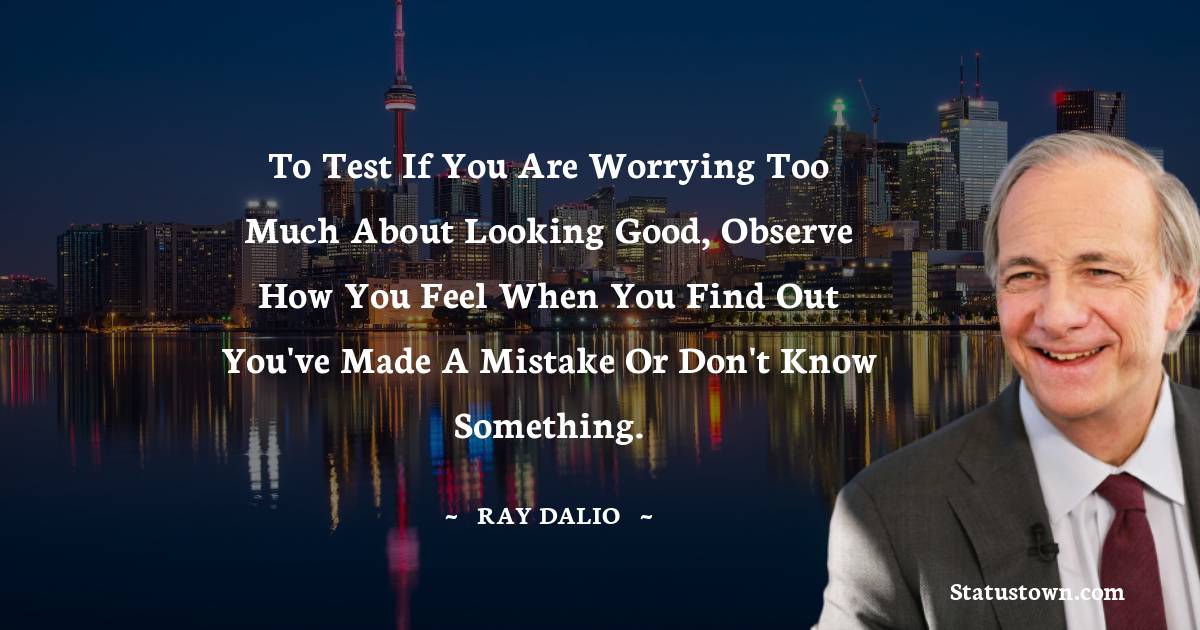 Ray Dalio Quotes - To test if you are worrying too much about looking good, observe how you feel when you find out you've made a mistake or don't know something.