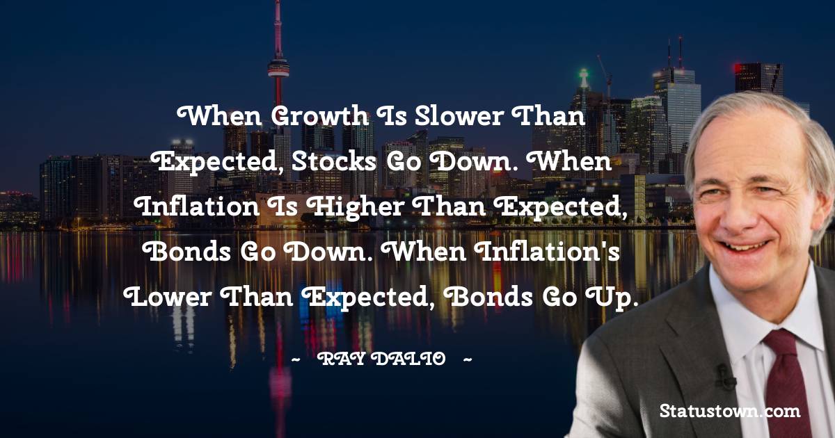Ray Dalio Quotes - When growth is slower than expected, stocks go down. When inflation is higher than expected, bonds go down. When inflation's lower than expected, bonds go up.
