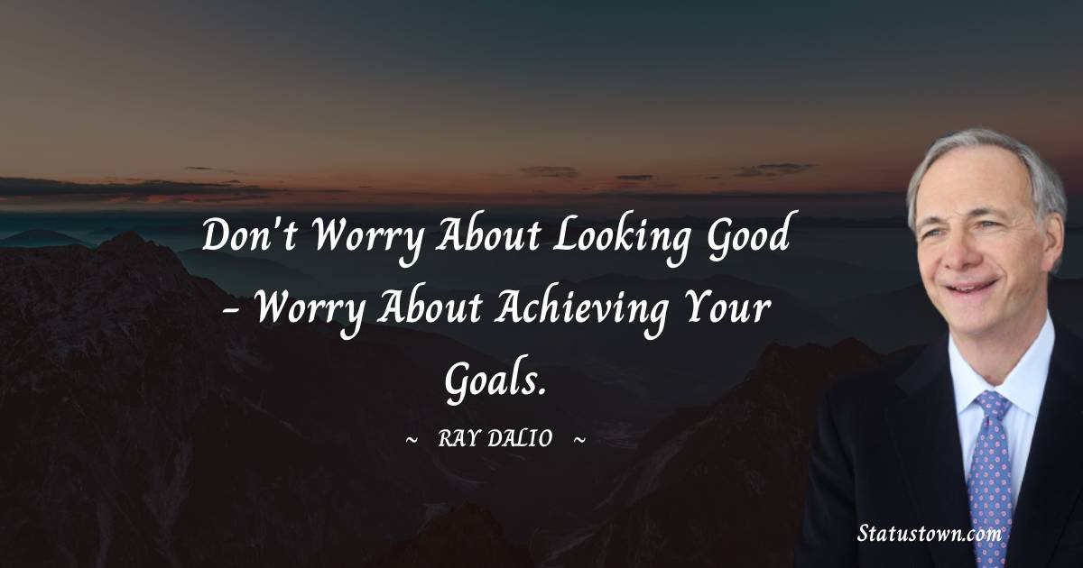 Ray Dalio Quotes - Don't worry about looking good - worry about achieving your goals.