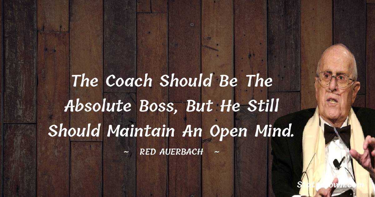 Red Auerbach Quotes - The coach should be the absolute boss, but he still should maintain an open mind.