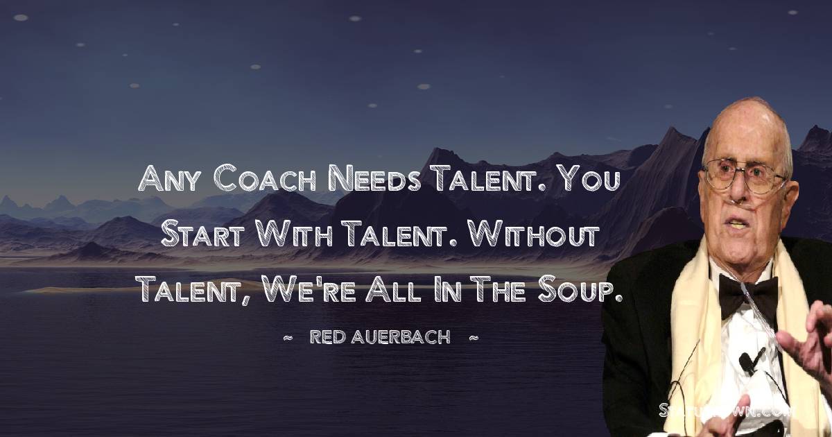 Red Auerbach Quotes - Any coach needs talent. You start with talent. Without talent, we're all in the soup.