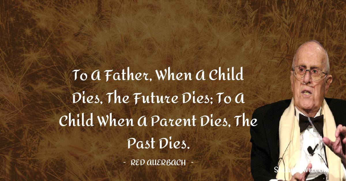 Red Auerbach Quotes - To a father, when a child dies, the future dies; to a child when a parent dies, the past dies.