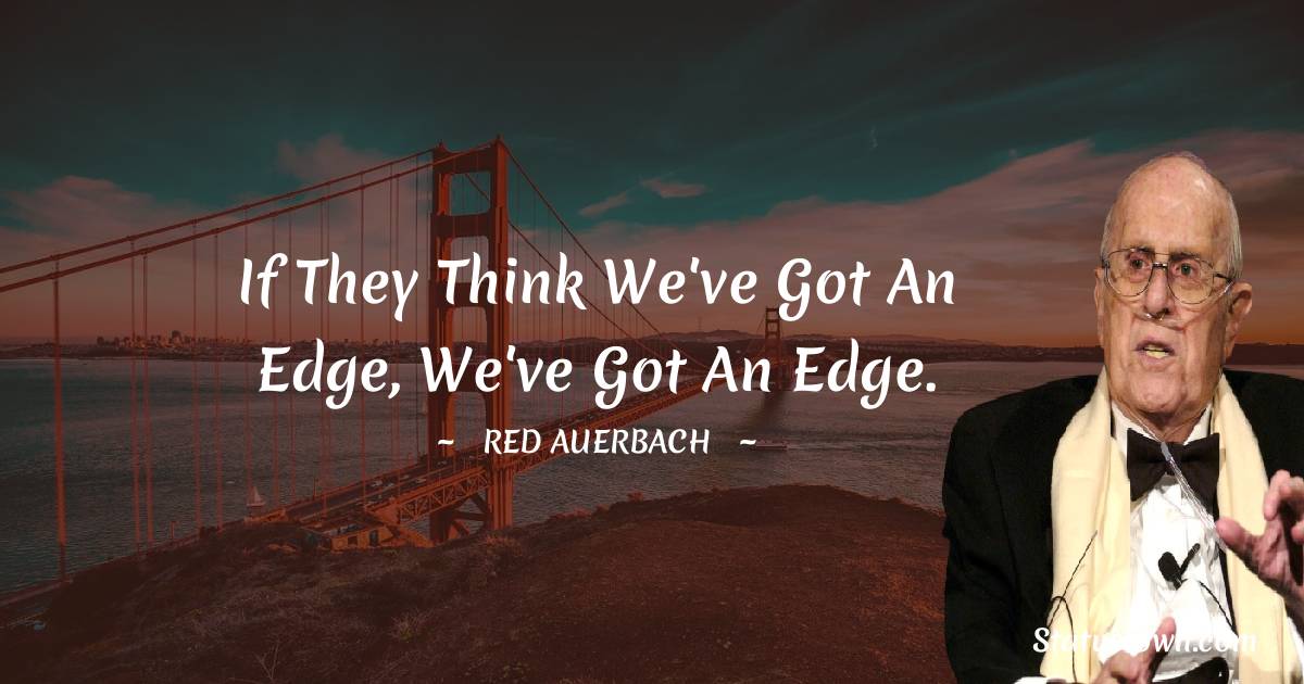 Red Auerbach Quotes - If they think we've got an edge, we've got an edge.
