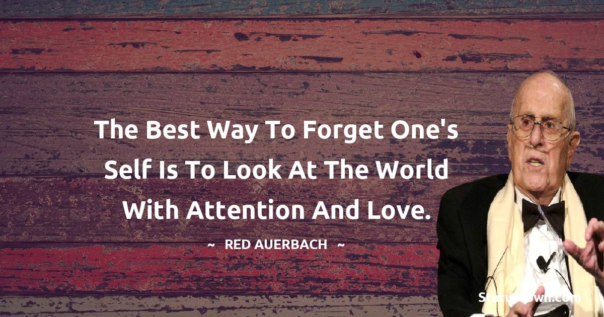 Red Auerbach Quotes - The best way to forget one's self is to look at the world with attention and love.