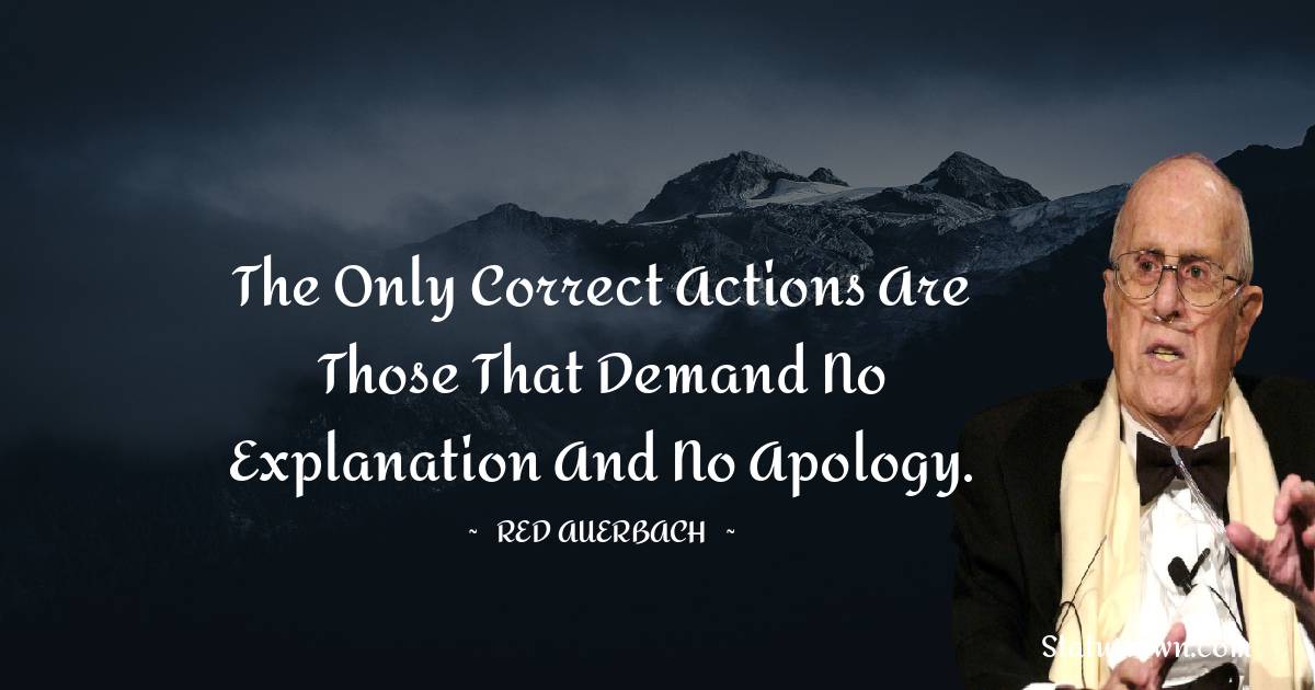 Red Auerbach Quotes - The only correct actions are those that demand no explanation and no apology.
