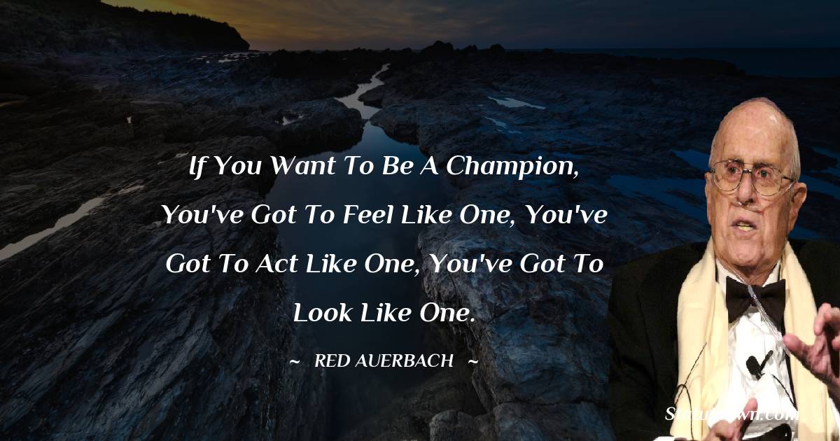Red Auerbach Quotes - If you want to be a Champion, you've got to feel like one, you've got to act like one, you've got to look like one.