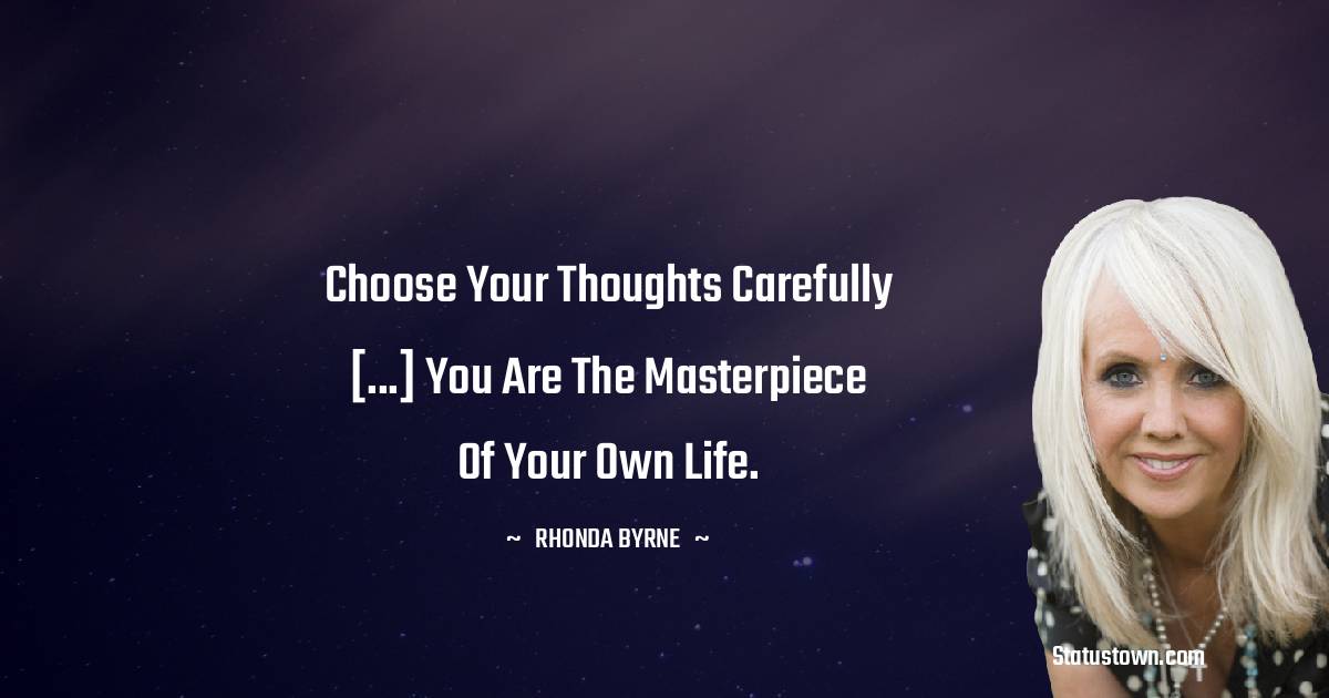 Rhonda Byrne Quotes - Choose your thoughts carefully [...] you are the masterpiece of your own life.