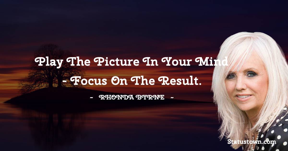 Play the picture in your mind - focus on the result. - Rhonda Byrne quotes