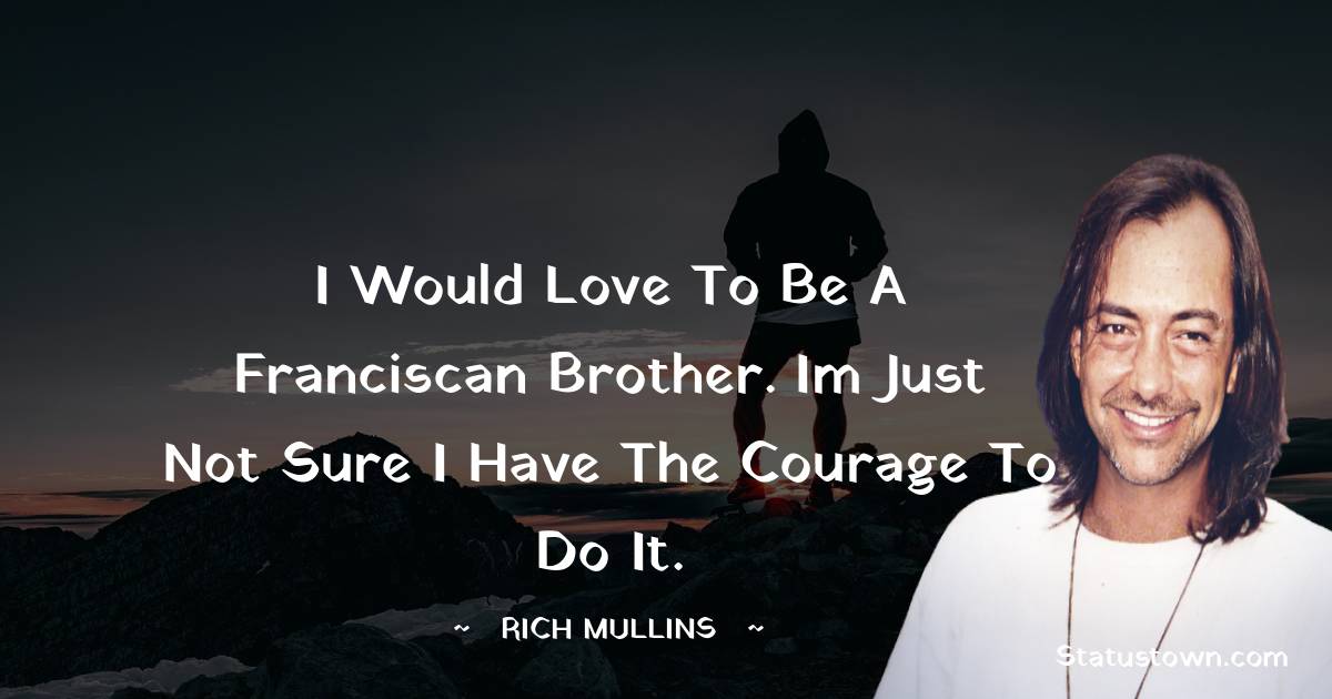 I would love to be a Franciscan brother. Im just not sure I have the courage to do it. - Rich Mullins quotes