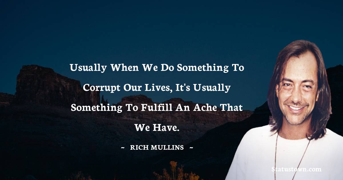 Usually when we do something to corrupt our lives, it's usually something to fulfill an ache that we have. - Rich Mullins quotes