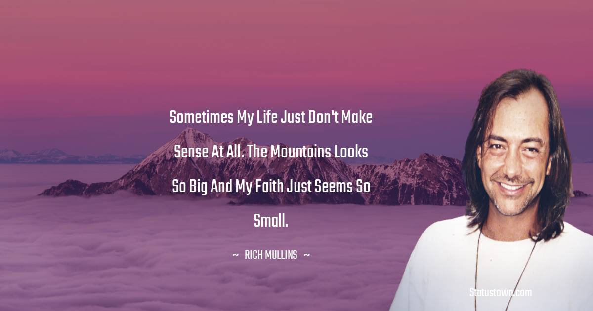 Rich Mullins Quotes - Sometimes my life just don't make sense at all. The mountains looks so big and my faith just seems so small.