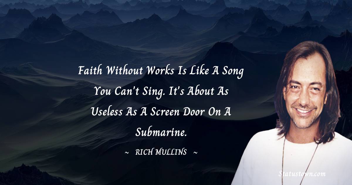 Faith without works is like a song you can't sing. It's about as useless as a screen door on a submarine. - Rich Mullins quotes