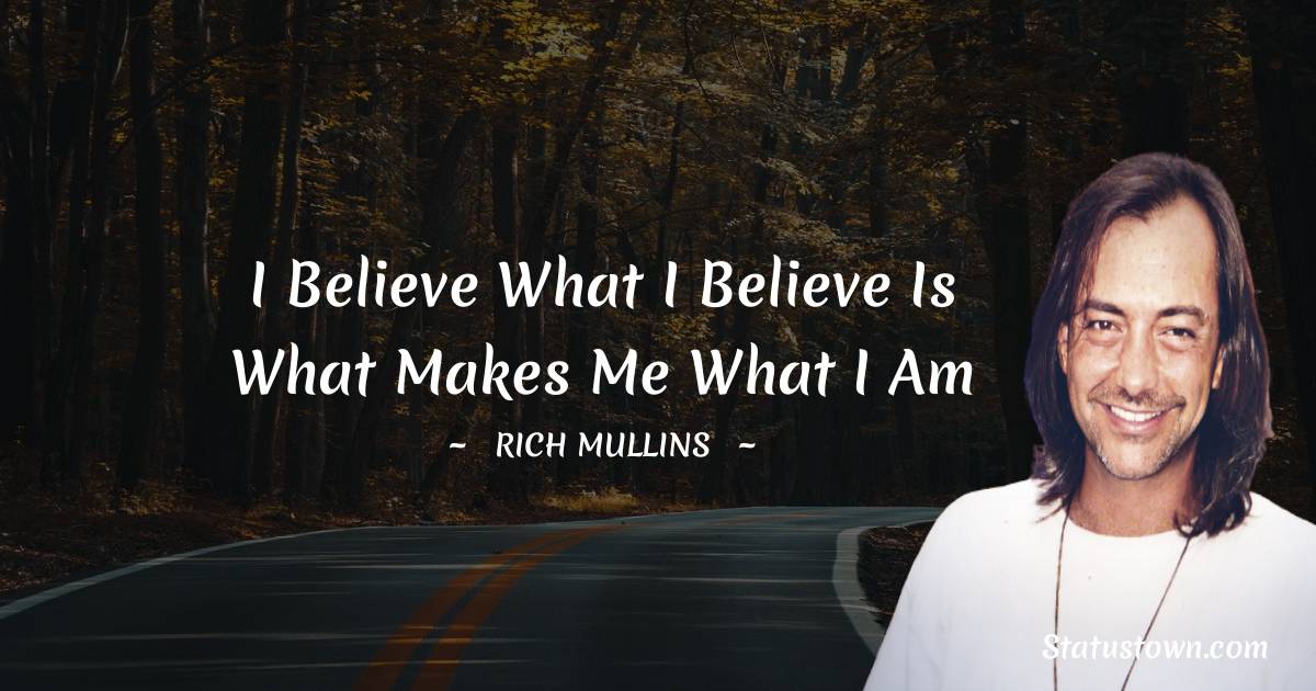 Rich Mullins Quotes - I believe what I believe is what makes me what I am