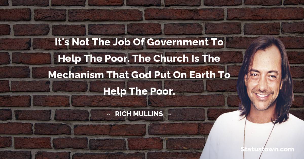 It's not the job of government to help the poor. The church is the mechanism that God put on earth to help the poor. - Rich Mullins quotes