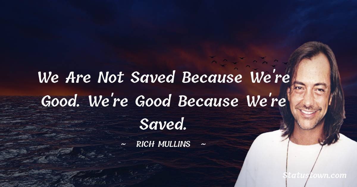 Rich Mullins Quotes - We are not saved because we're good. We're good because we're saved.