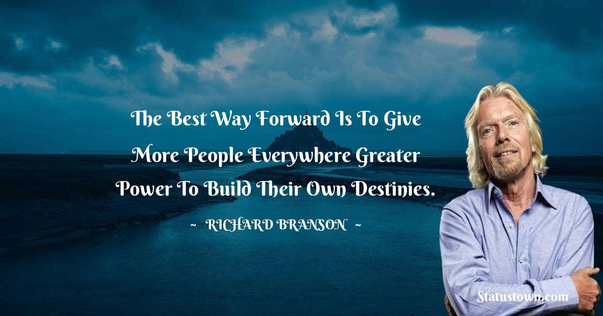 The best way forward is to give more people everywhere greater power to build their own destinies. - Richard Branson quotes