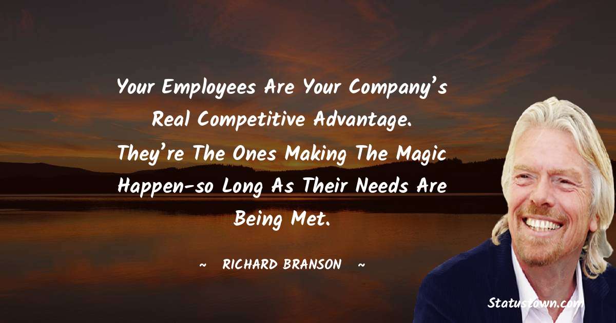 Richard Branson Quotes - Your employees are your company’s real competitive advantage. They’re the ones making the magic happen-so long as their needs are being met.