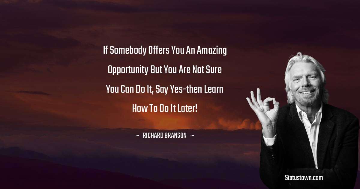 Richard Branson Quotes - If somebody offers you an amazing opportunity but you are not sure you can do it, say yes-then learn how to do it later!
