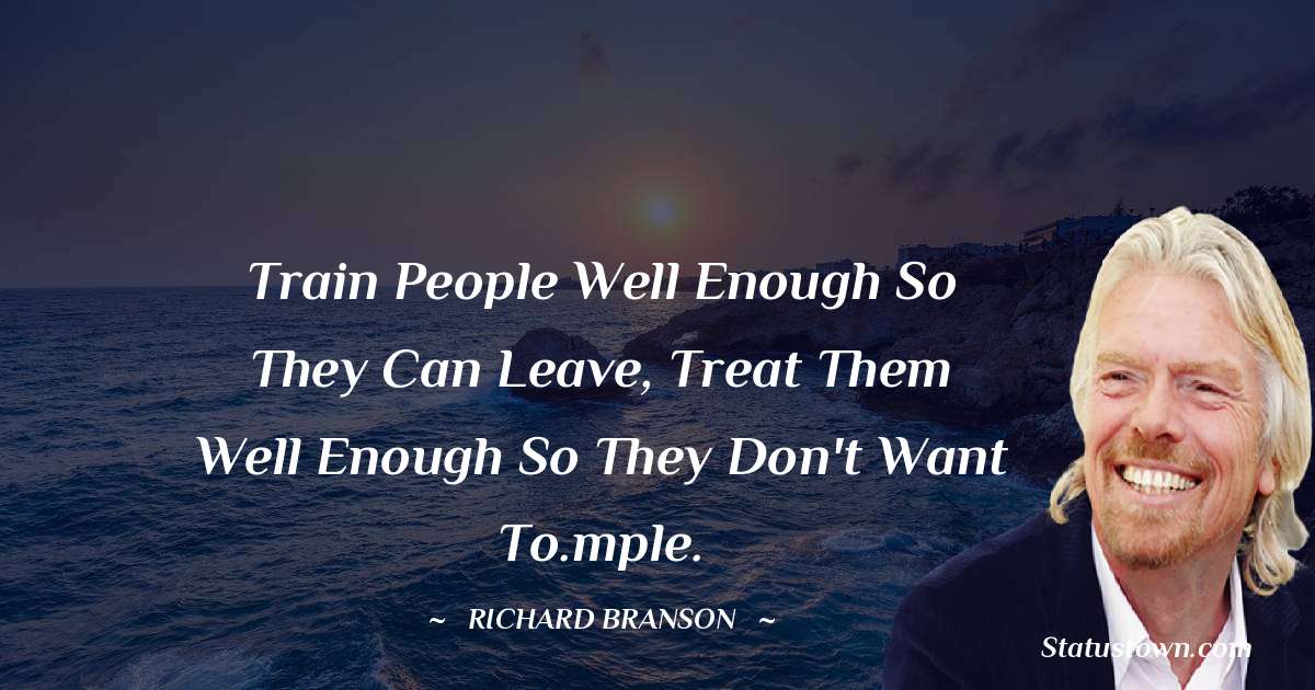 Train people well enough so they can leave, treat them well enough so they don't want to.mple. - Richard Branson quotes