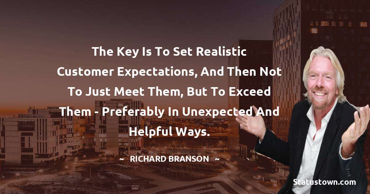 The key is to set realistic customer expectations, and then not to just meet them, but to exceed them - preferably in unexpected and helpful ways. - Richard Branson quotes