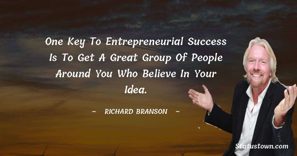 One key to entrepreneurial success is to get a great group of people around you who believe in your idea. - Richard Branson quotes