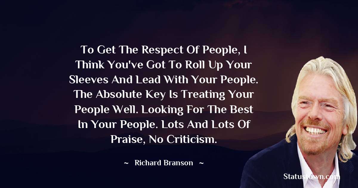 To get the respect of people, I think you've got to roll up your sleeves and lead with your people. The absolute key is treating your people well. Looking for the best in your people. Lots and lots of praise, no criticism. - Richard Branson quotes