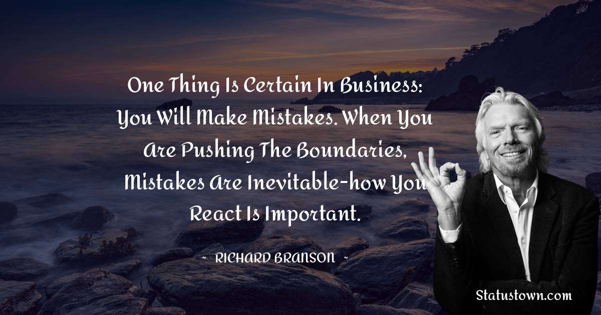 Richard Branson Quotes - One thing is certain in business: you will make mistakes. When you are pushing the boundaries, mistakes are inevitable-how you react is important.