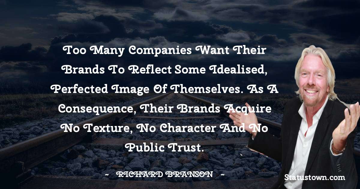 Richard Branson Quotes - Too many companies want their brands to reflect some idealised, perfected image of themselves. As a consequence, their brands acquire no texture, no character and no public trust.