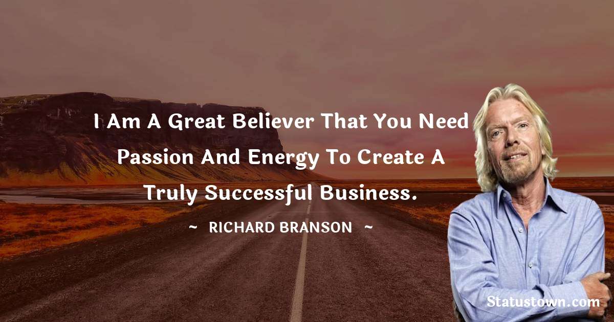 I am a great believer that you need passion and energy to create a truly successful business.