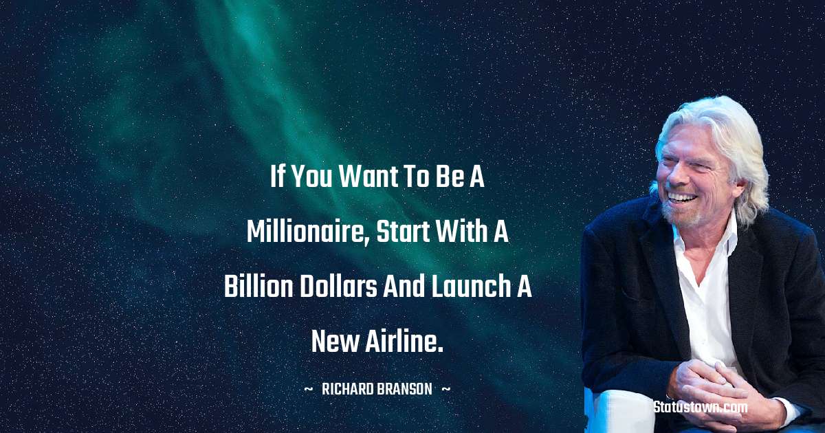 If you want to be a Millionaire, start with a billion dollars and launch a new airline. - Richard Branson quotes
