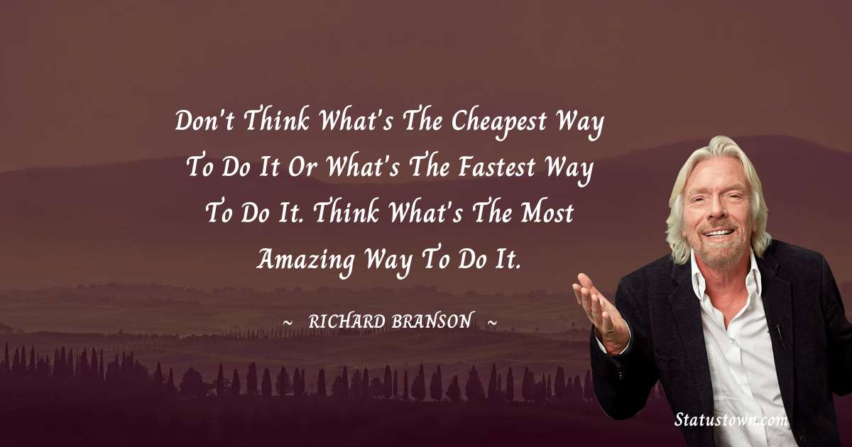 Don't think what's the cheapest way to do it or what's the fastest way to do it. Think what's the most amazing way to do it. - Richard Branson quotes