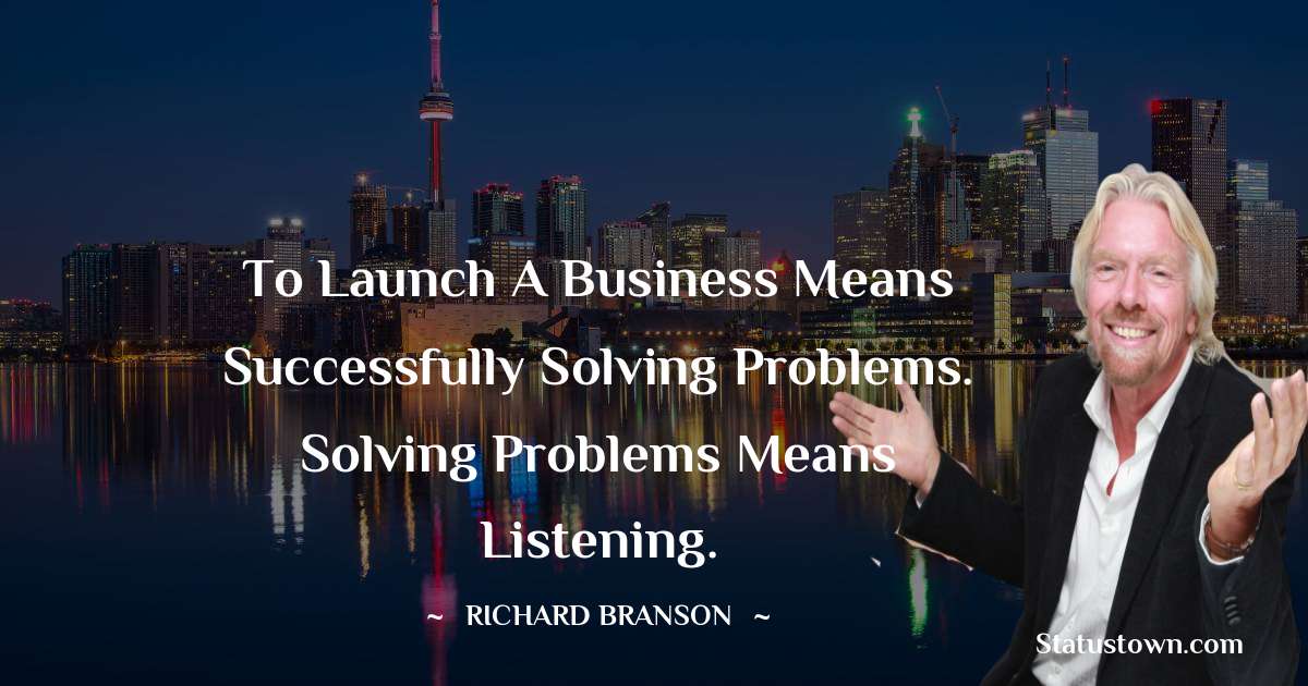 Richard Branson Quotes - To launch a business means successfully solving problems. Solving problems means listening.