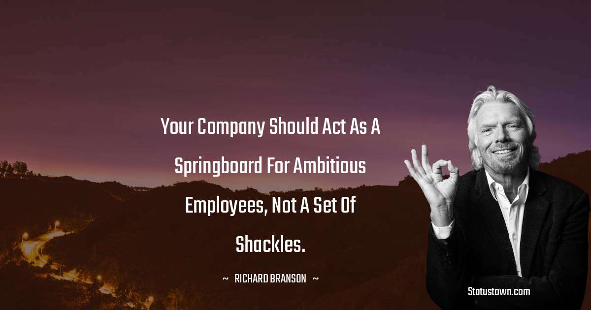 Your company should act as a springboard for ambitious employees, not a set of shackles. - Richard Branson quotes