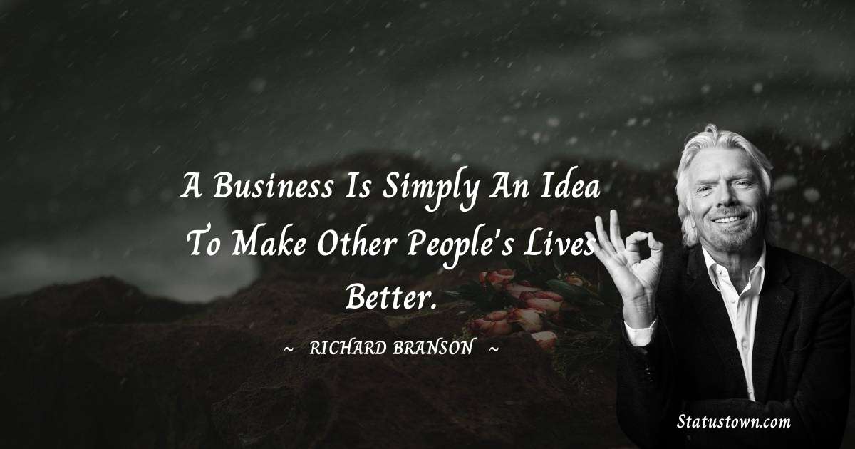 A business is simply an idea to make other people's lives better. - Richard Branson quotes
