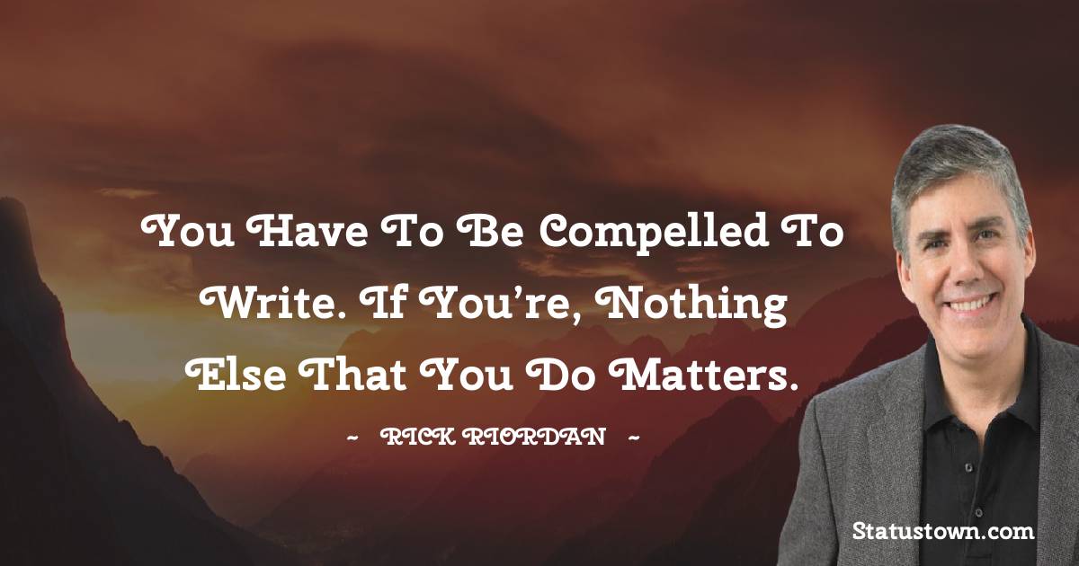 Rick Riordan Quotes - You have to be compelled to write. If you’re, nothing else that you do matters.