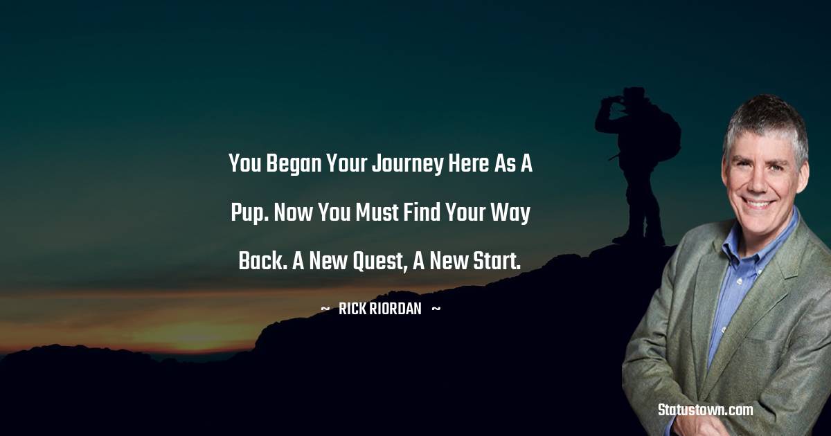 Rick Riordan Quotes - You began your journey here as a pup. Now you must find your way back. A new quest, a new start.