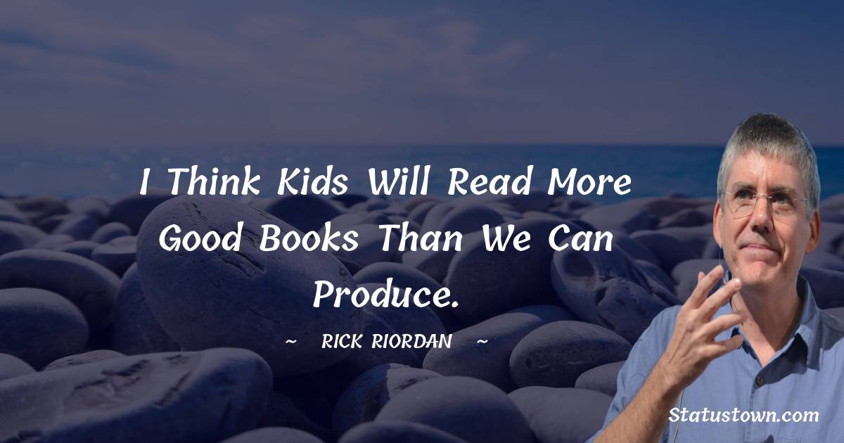 I think kids will read more good books than we can produce.
