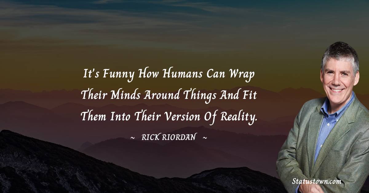 It's funny how humans can wrap their minds around things and fit them into their version of reality.