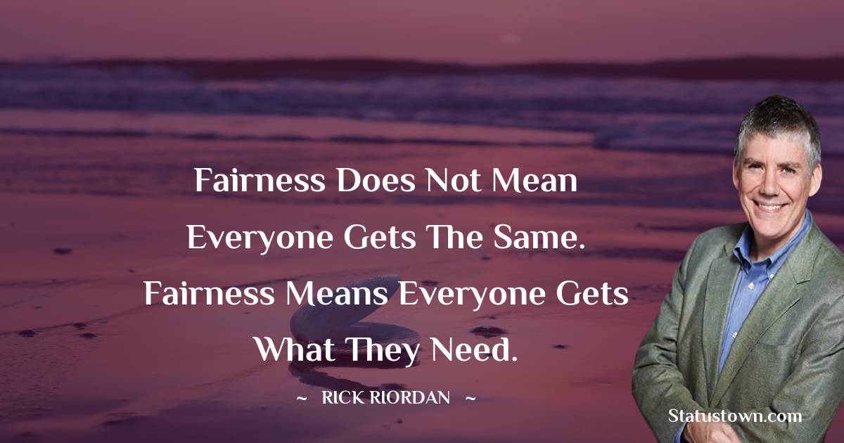 Rick Riordan Quotes - Fairness does not mean everyone gets the same. Fairness means everyone gets what they need.