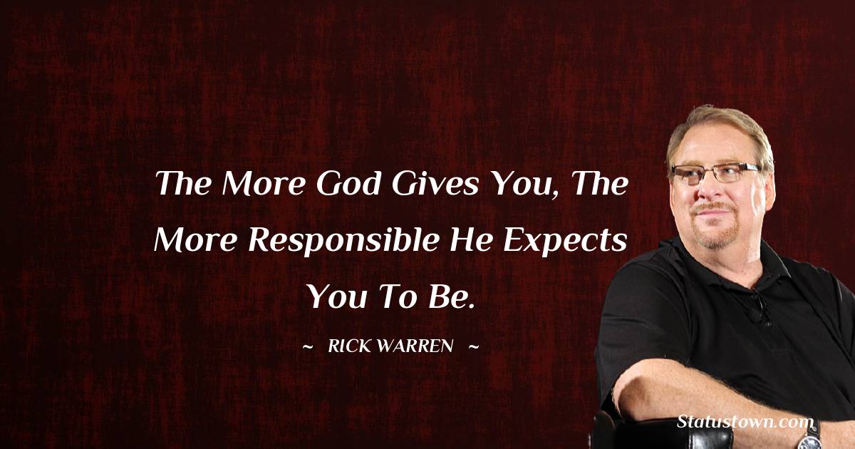 Rick Warren Quotes - The more God gives you, the more responsible he expects you to be.