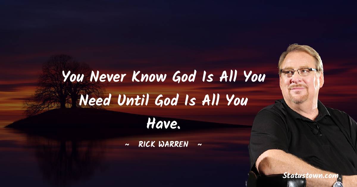 Rick Warren Quotes - You never know God is all you need until God is all you have.