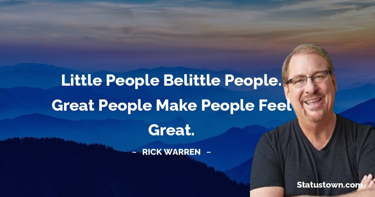 Little people belittle people. Great people make people feel great. - Rick Warren quotes