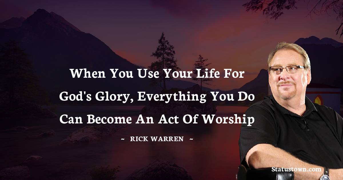Rick Warren Quotes - When you use your life for God's glory, everything you do can become an act of worship