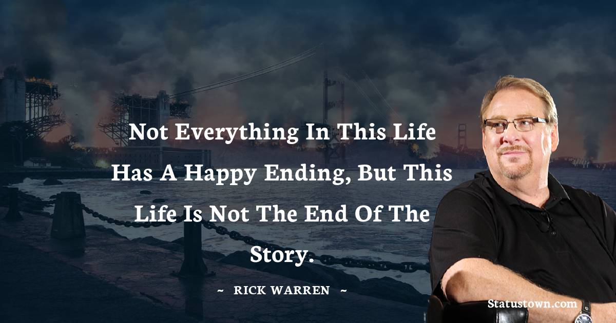 Rick Warren Quotes - Not everything in this life has a happy ending, but this life is not the end of the story.